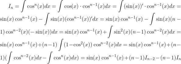 I_n=\int \cos^n(x)dx=\int \cos(x) \cdot \cos^{n-1}(x)dx=\int (\sin(x))'\cdot\cos^{n-1}(x)dx=\sin(x)\cos^{n-1}(x)-\int \sin(x)(\cos^{n-1}(x))'dx=\sin(x)\cos^{n-1}(x)-\int \sin(x)(n-1)\cos^{n-2}(x)(-\sin(x))dx=\sin(x)\cos^{n-1}(x)+\int \sin^2(x)(n-1)\cos^{n-2}(x)dx=\sin(x)\cos^{n-1}(x)+(n-1)\int (1-\cos^2(x))\cos^{n-2}(x)dx=\sin(x)\cos^{n-1}(x)+(n-1)(\int \cos^{n-2}(x)dx-\int \cos^n(x)dx)=\sin(x)\cos^{n-1}(x)+(n-1)I_{n-2}-(n-1)I_n